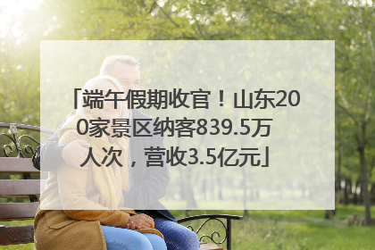 端午假期收官！山东200家景区纳客839.5万人次，营收3.5亿元