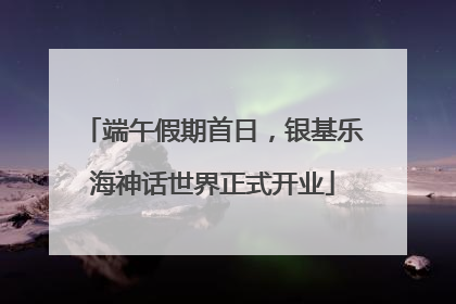 端午假期首日，银基乐海神话世界正式开业