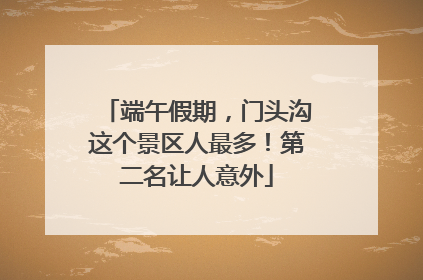 端午假期，门头沟这个景区人最多！第二名让人意外
