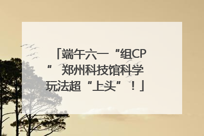 端午六一“组CP” 郑州科技馆科学玩法超“上头”！