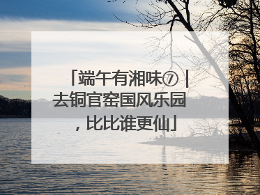 端午有湘味⑦｜去铜官窑国风乐园，比比谁更仙
