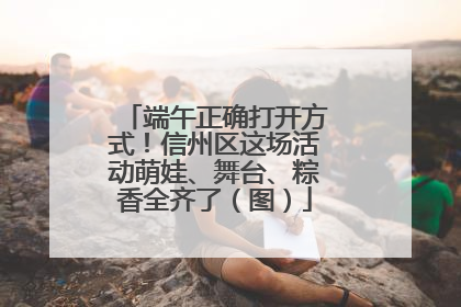端午正确打开方式！信州区这场活动萌娃、舞台、粽香全齐了（图）