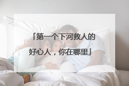 第一个下河救人的好心人，你在哪里