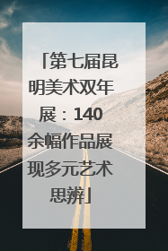 第七届昆明美术双年展：140余幅作品展现多元艺术思辨
