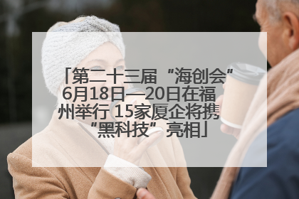 第二十三届“海创会”6月18日—20日在福州举行 15家厦企将携“黑科技”亮相
