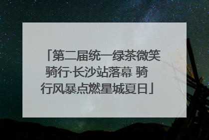 第二届统一绿茶微笑骑行·长沙站落幕 骑行风暴点燃星城夏日