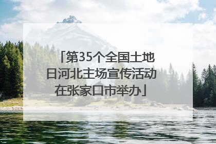 第35个全国土地日河北主场宣传活动在张家口市举办