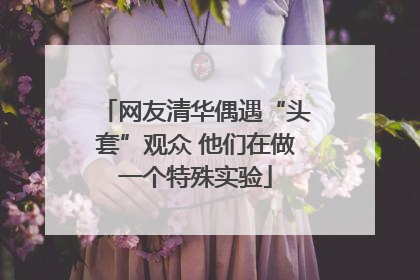 网友清华偶遇“头套”观众 他们在做一个特殊实验