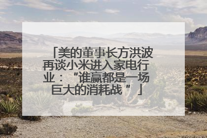 美的董事长方洪波再谈小米进入家电行业：“谁赢都是一场巨大的消耗战 ”