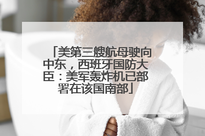 美第三艘航母驶向中东，西班牙国防大臣：美军轰炸机已部署在该国南部