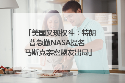 美国又现权斗：特朗普急撤NASA提名 马斯克亲密盟友出局