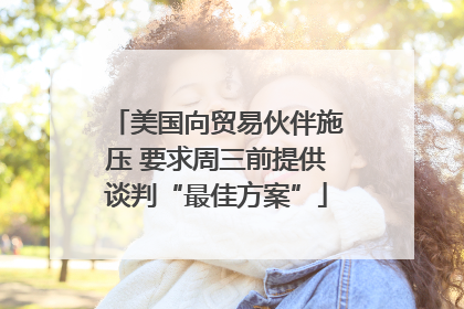 美国向贸易伙伴施压 要求周三前提供谈判“最佳方案”