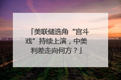 美联储选角“宫斗戏”持续上演，中美利差走向何方？