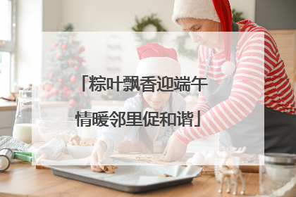 粽叶飘香迎端午 情暖邻里促和谐