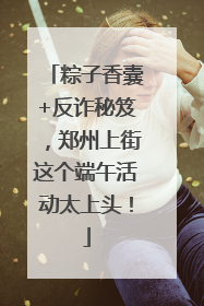 粽子香囊+反诈秘笈，郑州上街这个端午活动太上头！
