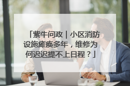 紫牛问政｜小区消防设施瘫痪多年，维修为何迟迟提不上日程？