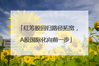 红筹股回归路径拓宽，A股国际化向前一步