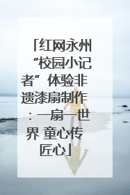 红网永州“校园小记者”体验非遗漆扇制作：一扇一世界 童心传匠心