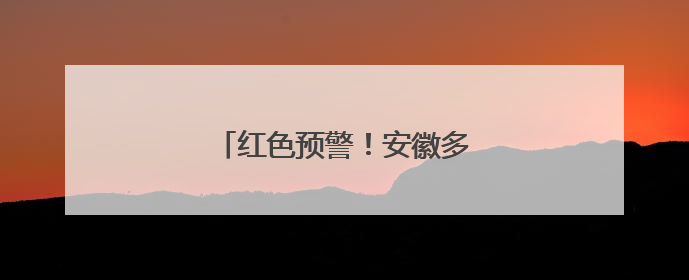 红色预警！安徽多地进入高风险状态