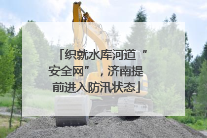 织就水库河道“安全网”，济南提前进入防汛状态