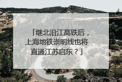 继北沿江高铁后，上海地铁崇明线也将直通江苏启东？