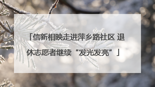 信新相映走进萍乡路社区 退休志愿者继续“发光发亮”
