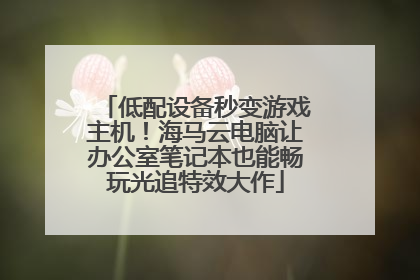 低配设备秒变游戏主机！海马云电脑让办公室笔记本也能畅玩光追特效大作