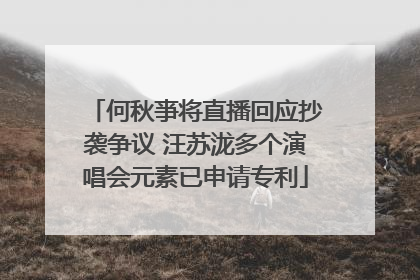 何秋亊将直播回应抄袭争议 汪苏泷多个演唱会元素已申请专利