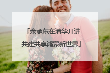 余承东在清华开讲 共建共享鸿蒙新世界