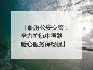 临汾公安交警：全力护航中考路 暖心服务保畅通