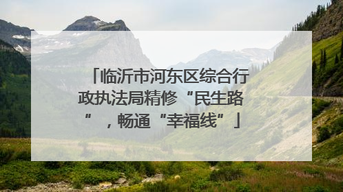 临沂市河东区综合行政执法局精修“民生路”，畅通“幸福线”