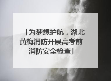 为梦想护航，湖北黄梅消防开展高考前消防安全检查