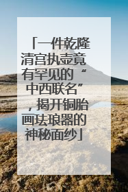 一件乾隆清宫执壶竟有罕见的“中西联名”，揭开铜胎画珐琅器的神秘面纱