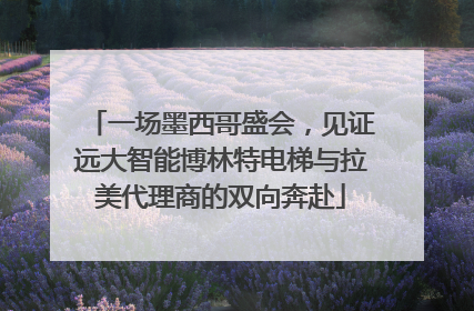 一场墨西哥盛会，见证远大智能博林特电梯与拉美代理商的双向奔赴