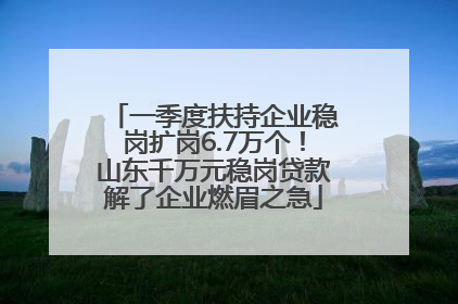 一季度扶持企业稳岗扩岗6.7万个！山东千万元稳岗贷款解了企业燃眉之急