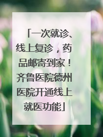 一次就诊、线上复诊，药品邮寄到家！齐鲁医院德州医院开通线上就医功能