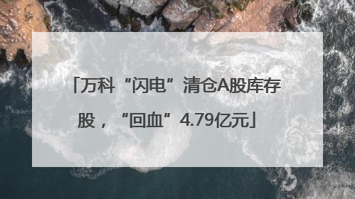 万科“闪电”清仓A股库存股，“回血”4.79亿元