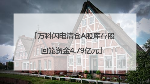 万科闪电清仓A股库存股 回笼资金4.79亿元