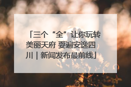 三个“全”让你玩转美丽天府 耍遍安逸四川｜新闻发布最前线