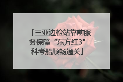 三亚边检站靠前服务保障“东方红3”科考船顺畅通关
