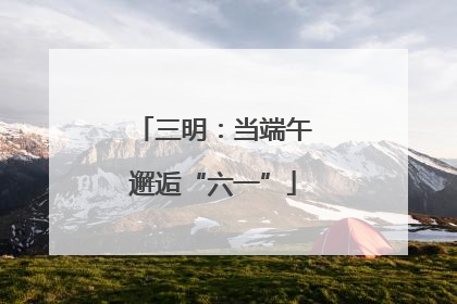 三明：当端午邂逅“六一”