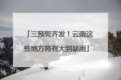 三预警齐发！云南这些地方将有大到暴雨