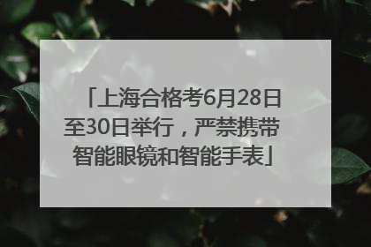 上海合格考6月28日至30日举行，严禁携带智能眼镜和智能手表