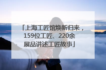 上海工匠馆焕新归来，159位工匠、220余展品讲述工匠故事