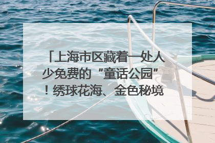上海市区藏着一处人少免费的“童话公园”！绣球花海、金色秘境……地铁直达→