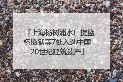 上海杨树浦水厂提篮桥监狱等7处入选中国20世纪建筑遗产