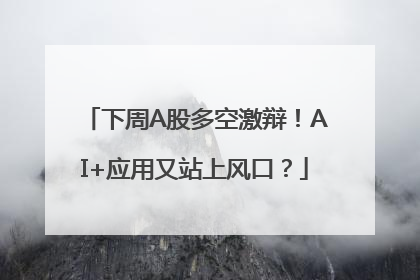 下周A股多空激辩！AI+应用又站上风口？