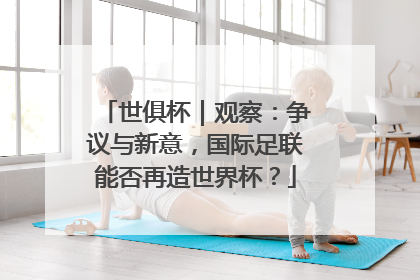世俱杯｜观察：争议与新意，国际足联能否再造世界杯？