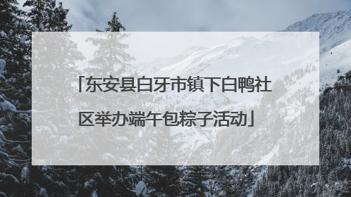 东安县白牙市镇下白鸭社区举办端午包粽子活动