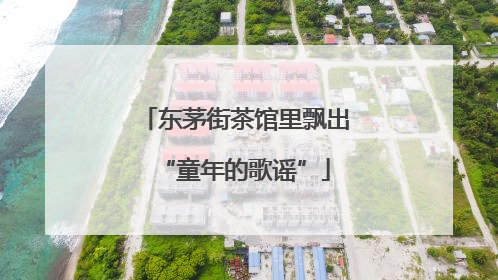 东茅街茶馆里飘出“童年的歌谣”